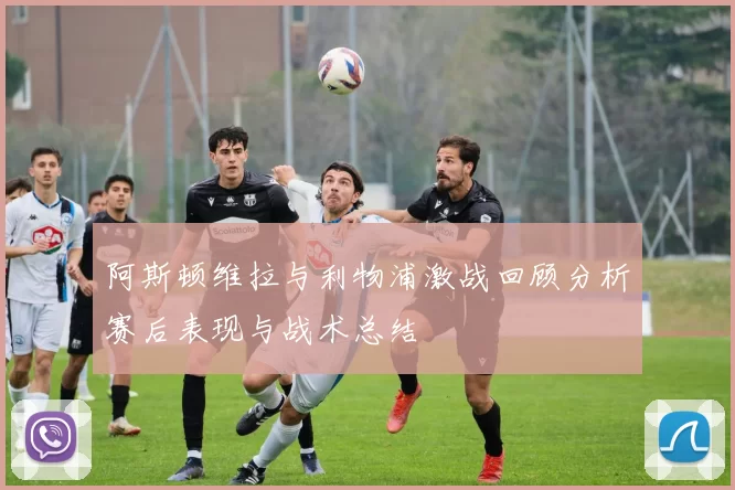 阿斯顿维拉与利物浦激战回顾分析赛后表现与战术总结