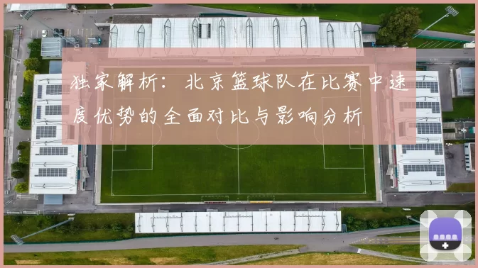 独家解析：北京篮球队在比赛中速度优势的全面对比与影响分析