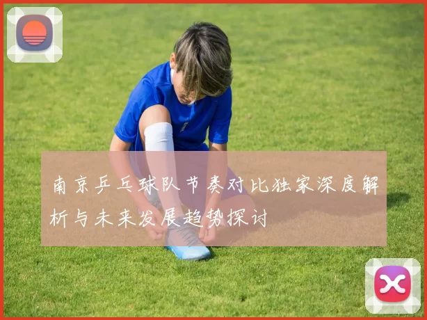南京乒乓球队节奏对比独家深度解析与未来发展趋势探讨