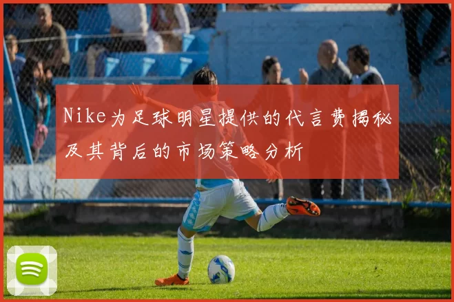 Nike为足球明星提供的代言费揭秘及其背后的市场策略分析