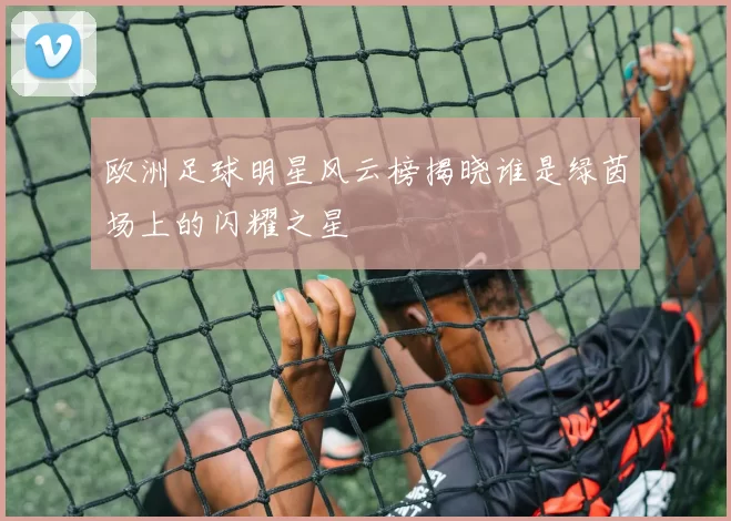 欧洲足球明星风云榜揭晓谁是绿茵场上的闪耀之星