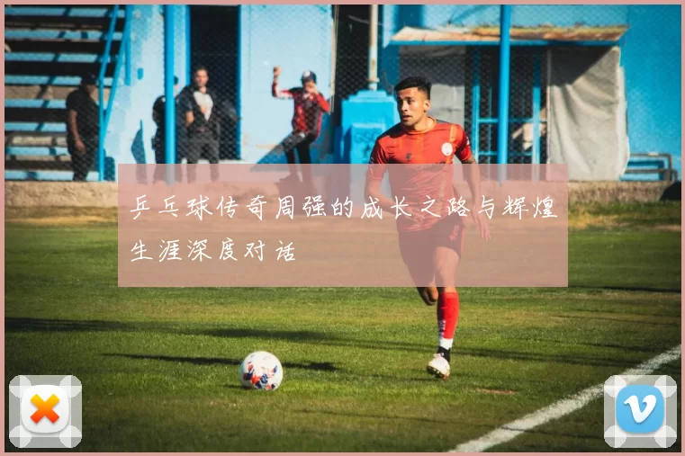 乒乓球传奇周强的成长之路与辉煌生涯深度对话