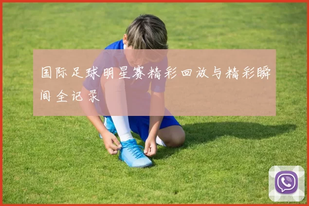 国际足球明星赛精彩回放与精彩瞬间全记录