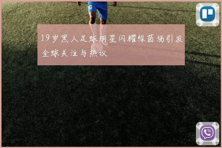 19岁黑人足球明星闪耀绿茵场引发全球关注与热议