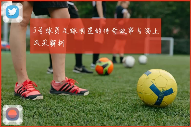 5号球员足球明星的传奇故事与场上风采解析