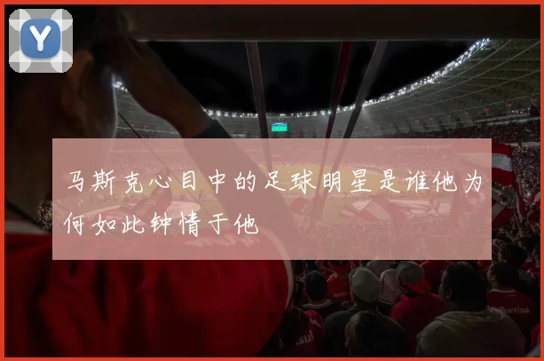 马斯克心目中的足球明星是谁他为何如此钟情于他