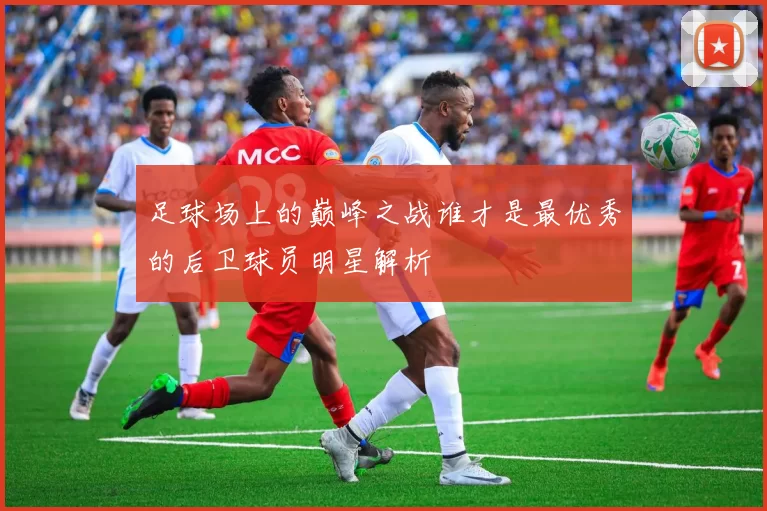 足球场上的巅峰之战谁才是最优秀的后卫球员明星解析
