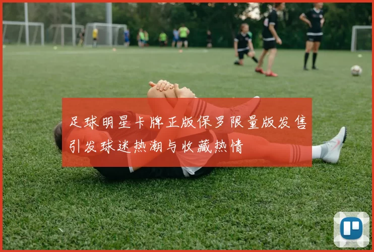 足球明星卡牌正版保罗限量版发售引发球迷热潮与收藏热情