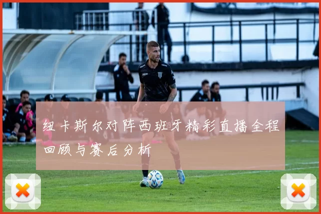 纽卡斯尔对阵西班牙精彩直播全程回顾与赛后分析