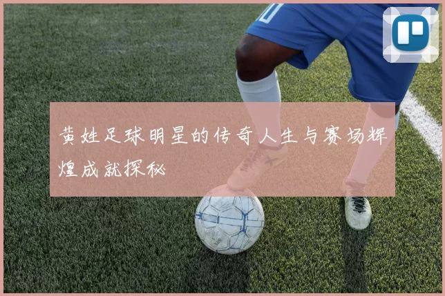 黄姓足球明星的传奇人生与赛场辉煌成就探秘