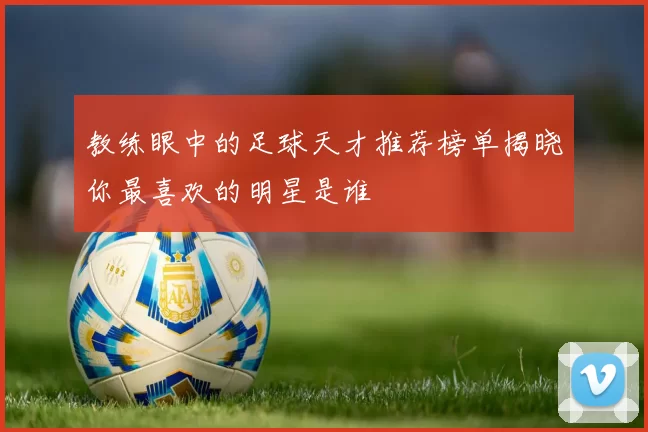 教练眼中的足球天才推荐榜单揭晓你最喜欢的明星是谁