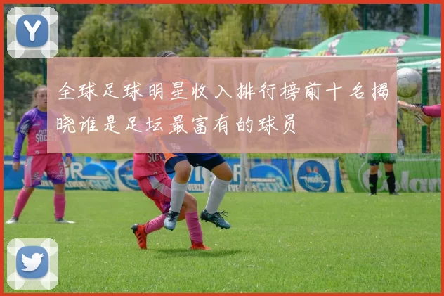 全球足球明星收入排行榜前十名揭晓谁是足坛最富有的球员