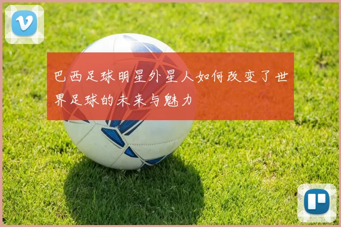 巴西足球明星外星人如何改变了世界足球的未来与魅力