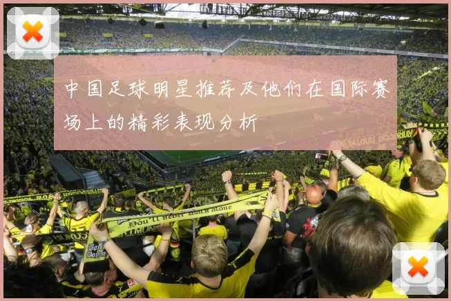 中国足球明星推荐及他们在国际赛场上的精彩表现分析