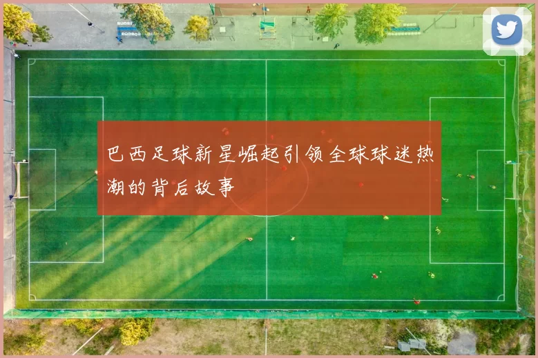 巴西足球新星崛起引领全球球迷热潮的背后故事
