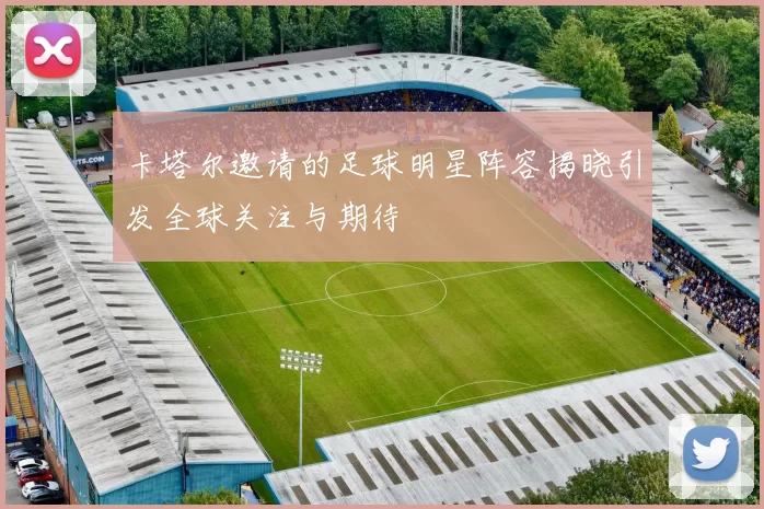 卡塔尔邀请的足球明星阵容揭晓引发全球关注与期待