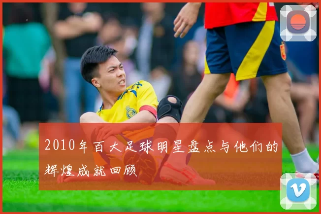 2010年百大足球明星盘点与他们的辉煌成就回顾