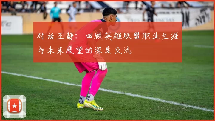 对话王静：回顾英雄联盟职业生涯与未来展望的深度交流