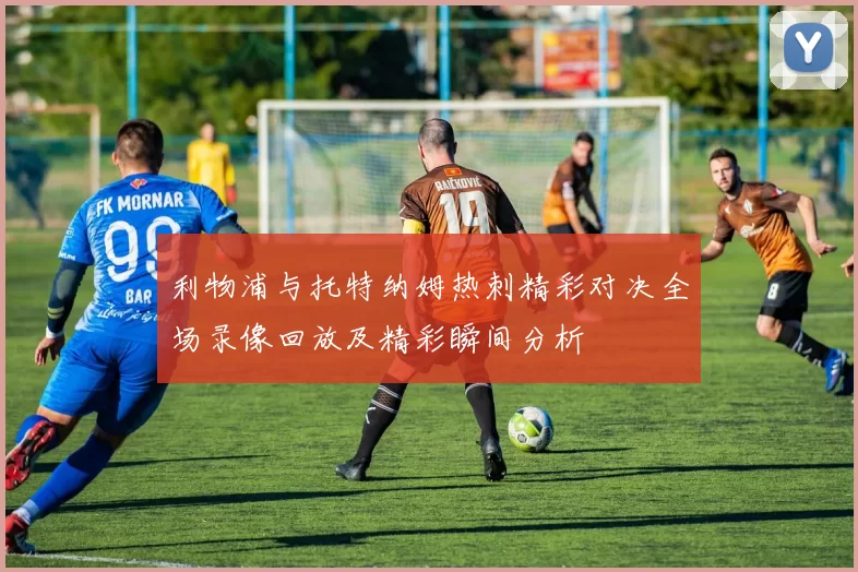 利物浦与托特纳姆热刺精彩对决全场录像回放及精彩瞬间分析