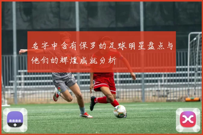名字中含有保罗的足球明星盘点与他们的辉煌成就分析