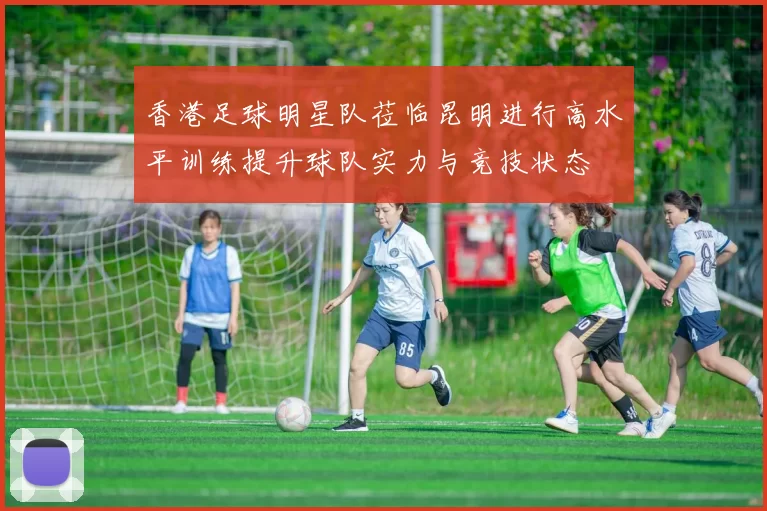 香港足球明星队莅临昆明进行高水平训练提升球队实力与竞技状态