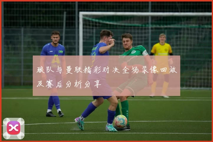 狼队与曼联精彩对决全场录像回放及赛后分析分享