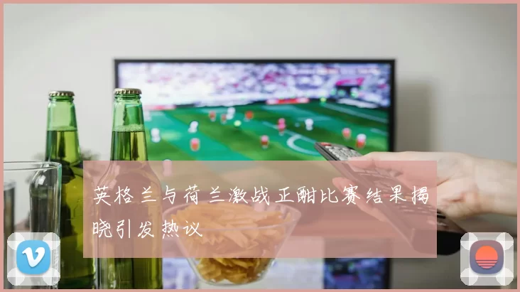 英格兰与荷兰激战正酣比赛结果揭晓引发热议