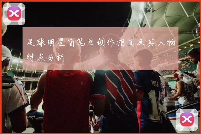足球明星简笔画创作指南及其人物特点分析