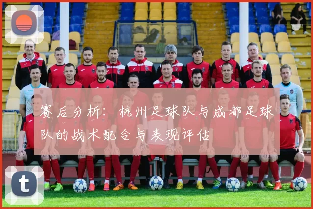 赛后分析：杭州足球队与成都足球队的战术配合与表现评估