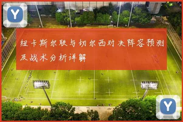 纽卡斯尔联与切尔西对决阵容预测及战术分析详解