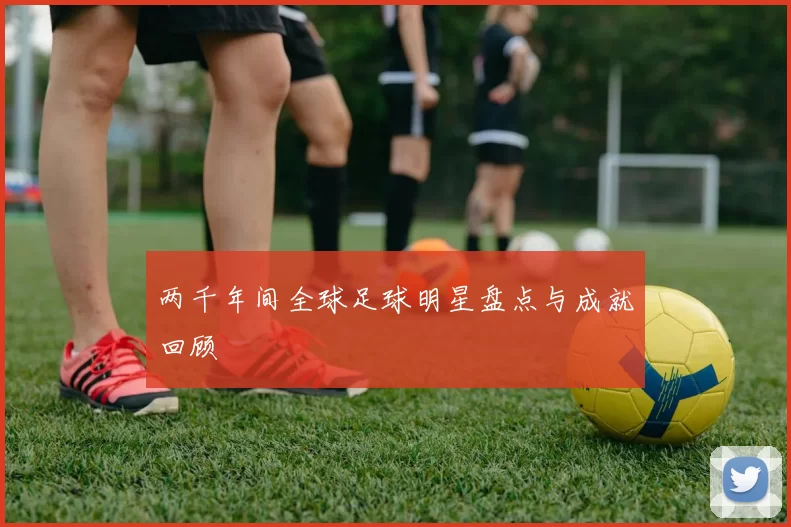两千年间全球足球明星盘点与成就回顾