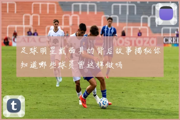 足球明星戴面具的背后故事揭秘你知道哪些球员曾这样做吗
