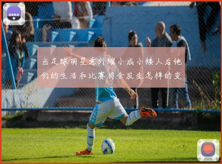 当足球明星意外缩小成小矮人后他们的生活和比赛将会发生怎样的变化