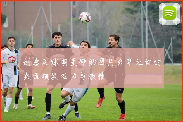 创意足球明星壁纸图片分享让你的桌面焕发活力与激情