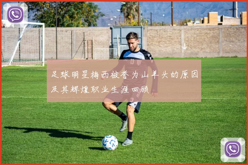足球明星梅西被誉为山羊头的原因及其辉煌职业生涯回顾