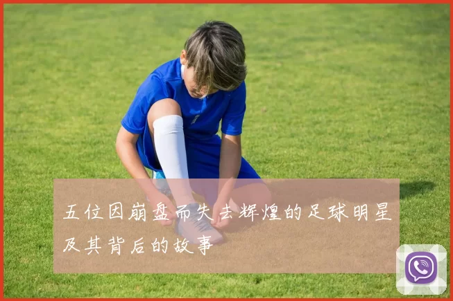 五位因崩盘而失去辉煌的足球明星及其背后的故事